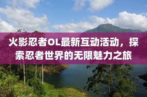 火影忍者OL最新互动活动，探索忍者世界的无限魅力之旅