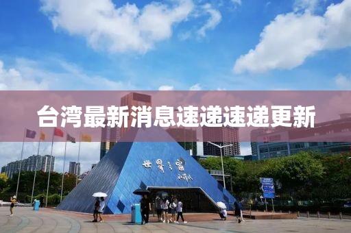 台湾最新消息速递速递更新