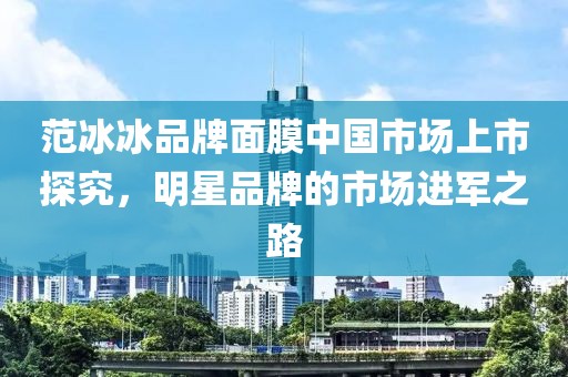 范冰冰品牌面膜中国市场上市探究，明星品牌的市场进军之路