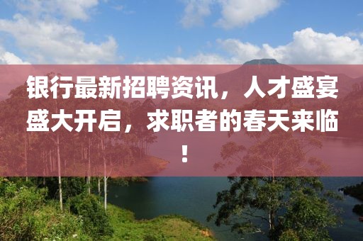 银行最新招聘资讯，人才盛宴盛大开启，求职者的春天来临！