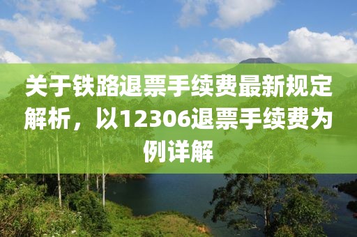 关于铁路退票手续费最新规定解析，以12306退票手续费为例详解
