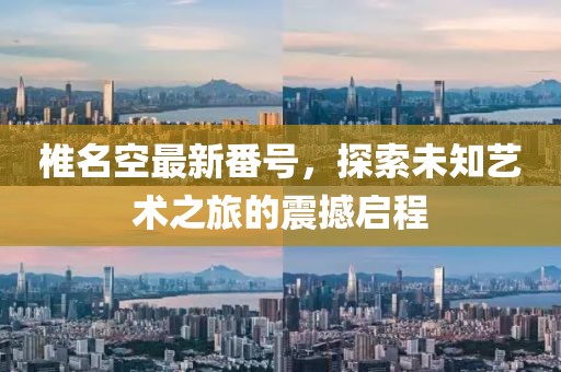 椎名空最新番号，探索未知艺术之旅的震撼启程