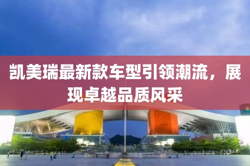 凯美瑞最新款车型引领潮流，展现卓越品质风采