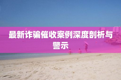 最新诈骗催收案例深度剖析与警示