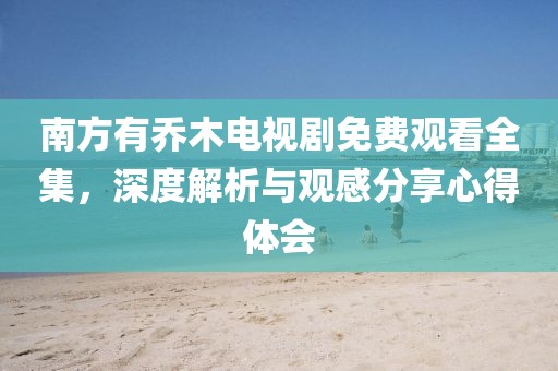 南方有乔木电视剧免费观看全集，深度解析与观感分享心得体会