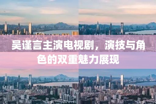吴谨言主演电视剧，演技与角色的双重魅力展现