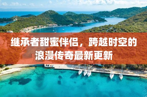 继承者甜蜜伴侣，跨越时空的浪漫传奇最新更新