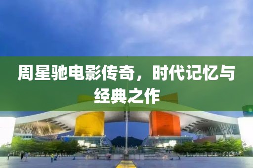 周星驰电影传奇，时代记忆与经典之作