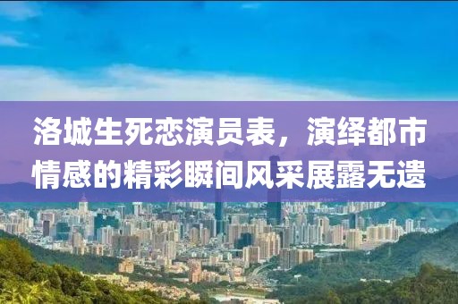 洛城生死恋演员表，演绎都市情感的精彩瞬间风采展露无遗