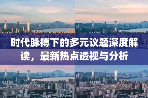 时代脉搏下的多元议题深度解读，最新热点透视与分析