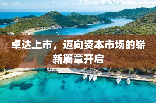 卓达上市，迈向资本市场的崭新篇章开启
