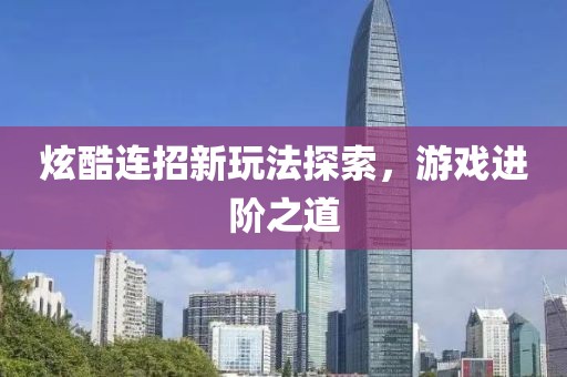 炫酷连招新玩法探索，游戏进阶之道