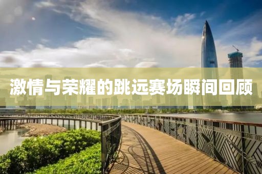 激情与荣耀的跳远赛场瞬间回顾