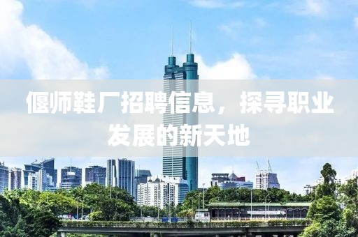 偃师鞋厂招聘信息，探寻职业发展的新天地