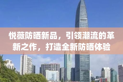 悦薇防晒新品，引领潮流的革新之作，打造全新防晒体验