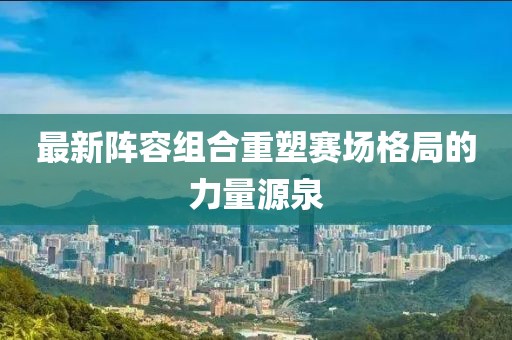 最新阵容组合重塑赛场格局的力量源泉