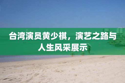 台湾演员黄少祺，演艺之路与人生风采展示