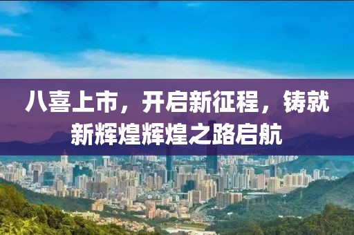 八喜上市，开启新征程，铸就新辉煌辉煌之路启航