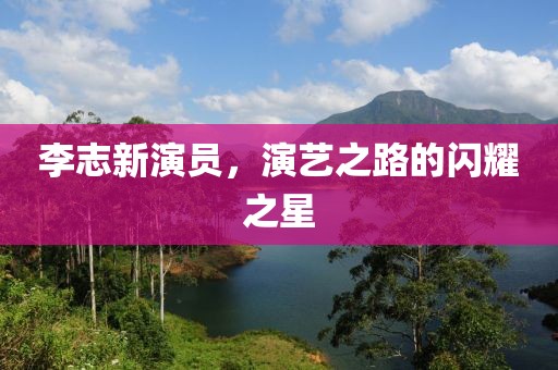 李志新演员，演艺之路的闪耀之星