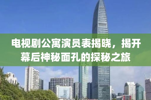 电视剧公寓演员表揭晓，揭开幕后神秘面孔的探秘之旅