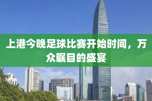 上港今晚足球比赛开始时间，万众瞩目的盛宴