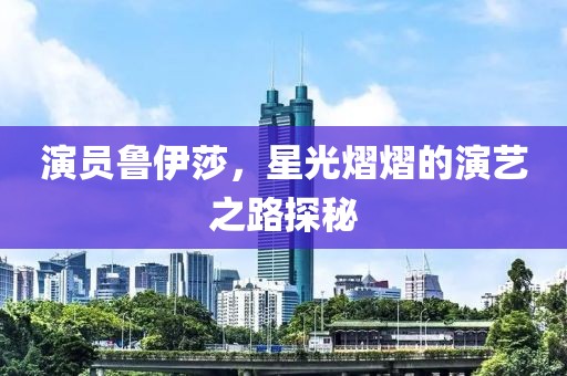 演员鲁伊莎，星光熠熠的演艺之路探秘