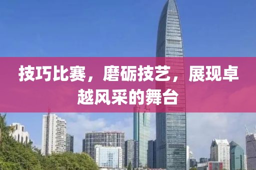 技巧比赛，磨砺技艺，展现卓越风采的舞台