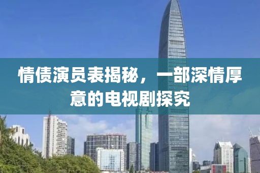 情债演员表揭秘，一部深情厚意的电视剧探究