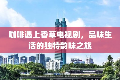 咖啡遇上香草电视剧，品味生活的独特韵味之旅