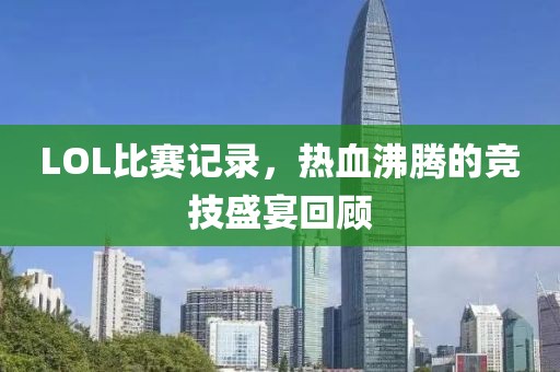 LOL比赛记录，热血沸腾的竞技盛宴回顾