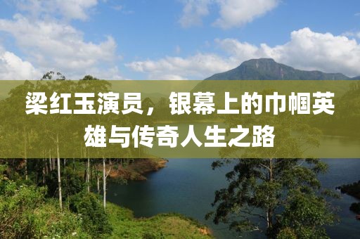 梁红玉演员，银幕上的巾帼英雄与传奇人生之路