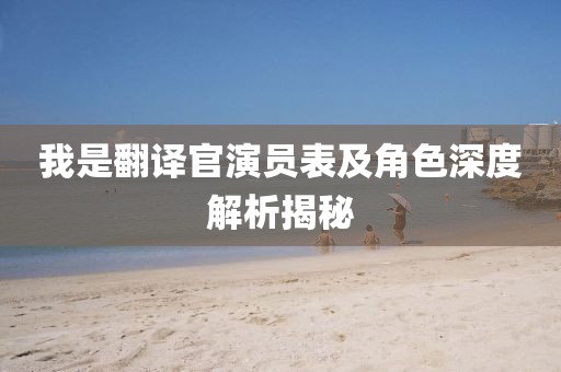 我是翻译官演员表及角色深度解析揭秘