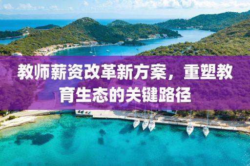 教师薪资改革新方案，重塑教育生态的关键路径