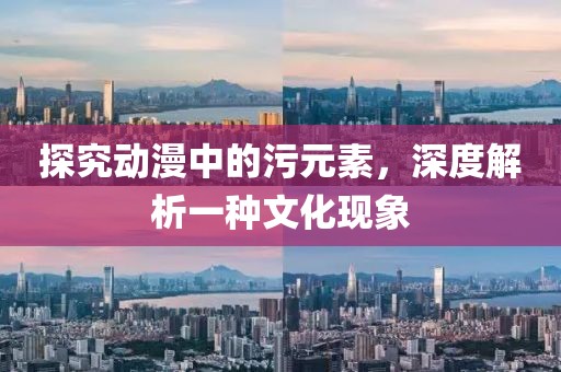 探究动漫中的污元素，深度解析一种文化现象