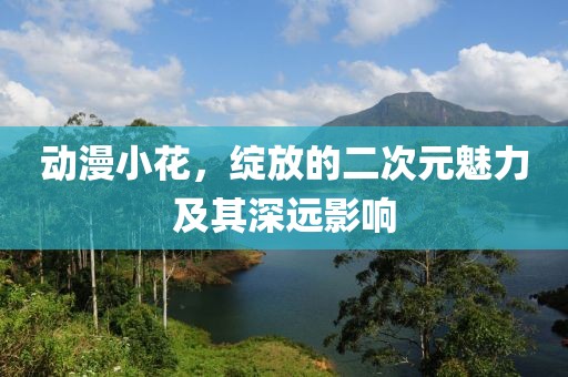 动漫小花，绽放的二次元魅力及其深远影响