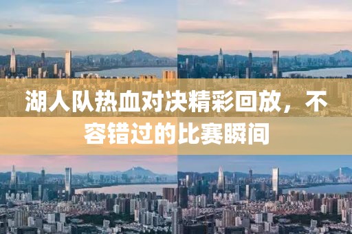 湖人队热血对决精彩回放，不容错过的比赛瞬间