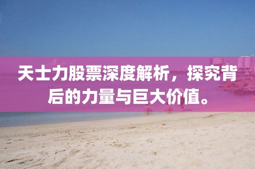 天士力股票深度解析，探究背后的力量与巨大价值。