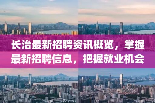 长治最新招聘资讯概览，掌握最新招聘信息，把握就业机会