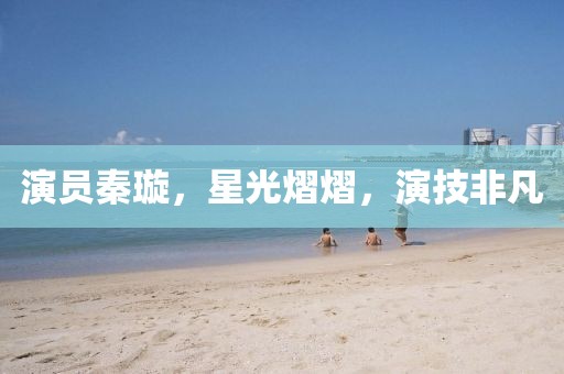 演员秦璇，星光熠熠，演技非凡