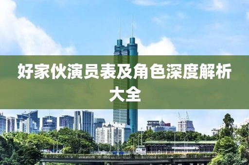 好家伙演员表及角色深度解析大全