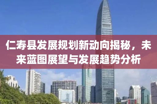 仁寿县发展规划新动向揭秘，未来蓝图展望与发展趋势分析