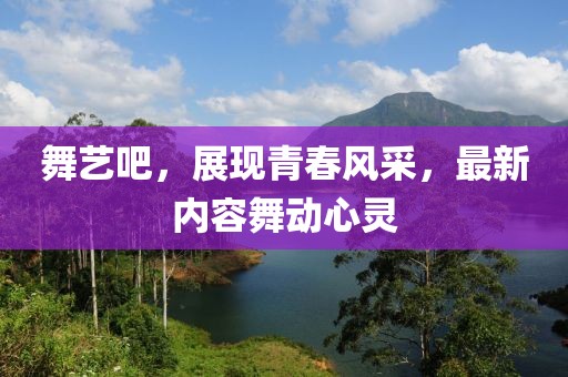 舞艺吧，展现青春风采，最新内容舞动心灵