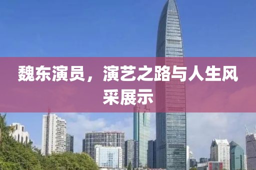 魏东演员，演艺之路与人生风采展示