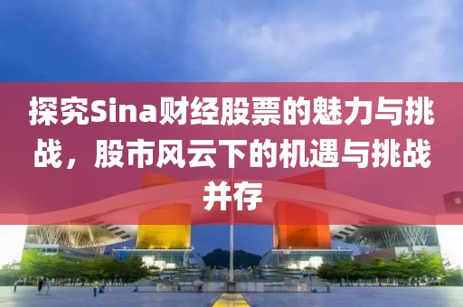 探究Sina财经股票的魅力与挑战，股市风云下的机遇与挑战并存