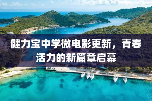 健力宝中学微电影更新，青春活力的新篇章启幕