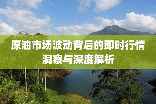 原油市场波动背后的即时行情洞察与深度解析
