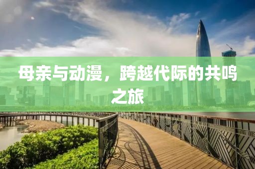 母亲与动漫，跨越代际的共鸣之旅