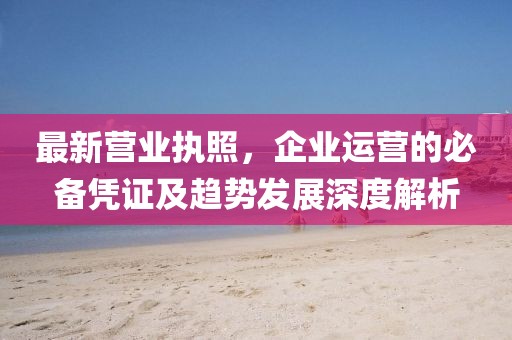 最新营业执照，企业运营的必备凭证及趋势发展深度解析