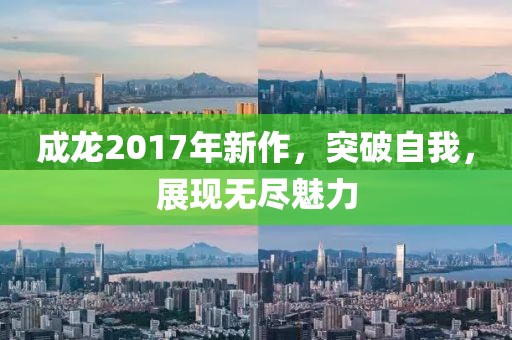 成龙2017年新作，突破自我，展现无尽魅力