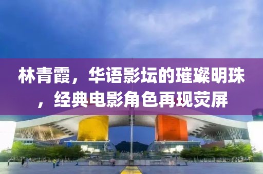 林青霞，华语影坛的璀璨明珠，经典电影角色再现荧屏